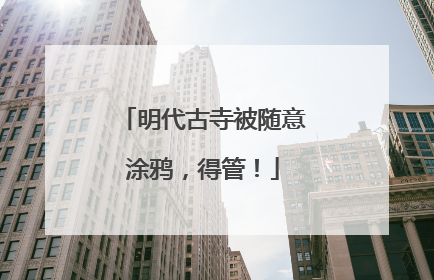 明代古寺被随意涂鸦，得管！