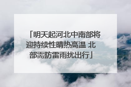 明天起河北中南部将迎持续性晴热高温 北部需防雷雨扰出行