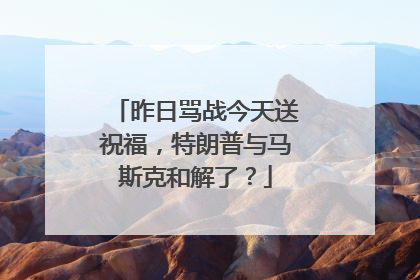 昨日骂战今天送祝福，特朗普与马斯克和解了？