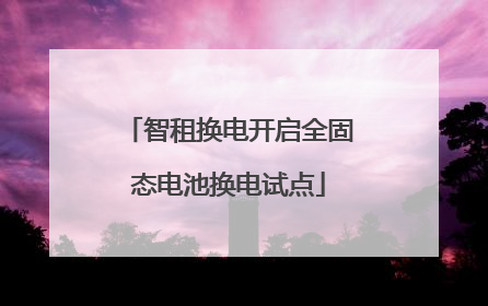 智租换电开启全固态电池换电试点