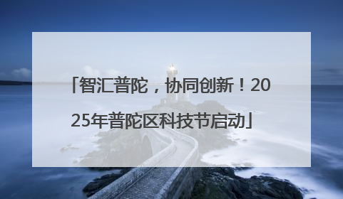 智汇普陀，协同创新！2025年普陀区科技节启动