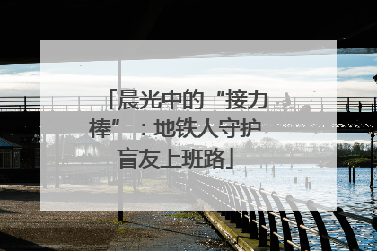 晨光中的“接力棒”：地铁人守护盲友上班路