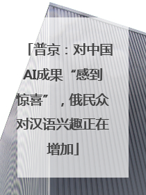 普京：对中国AI成果“感到惊喜”，俄民众对汉语兴趣正在增加