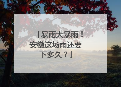 暴雨大暴雨！安徽这场雨还要下多久？
