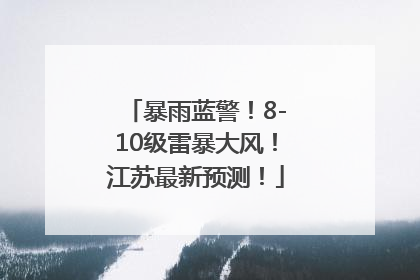 暴雨蓝警！8-10级雷暴大风！江苏最新预测！