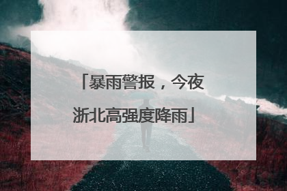 暴雨警报，今夜浙北高强度降雨