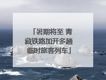 暑期将至 青藏铁路加开多趟临时旅客列车