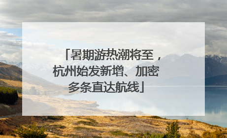 暑期游热潮将至，杭州始发新增、加密多条直达航线