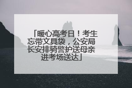 暖心高考日！考生忘带文具袋，公安局长安排骑警护送母亲进考场送达