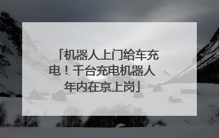 机器人上门给车充电！千台充电机器人年内在京上岗