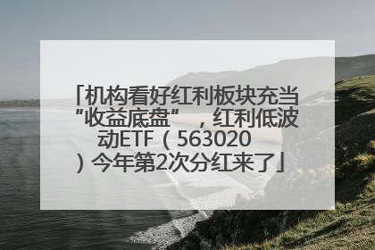 机构看好红利板块充当“收益底盘”，红利低波动ETF（563020）今年第2次分红来了