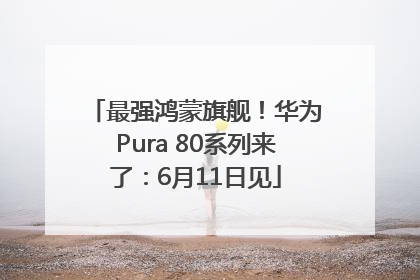 最强鸿蒙旗舰！华为Pura 80系列来了：6月11日见