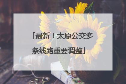最新！太原公交多条线路重要调整