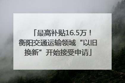 最高补贴16.5万！衡阳交通运输领域“以旧换新”开始接受申请