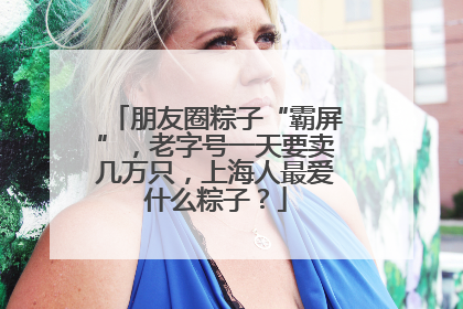 朋友圈粽子“霸屏”，老字号一天要卖几万只，上海人最爱什么粽子？