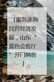 服务涉海民营经济发展，山东“蓝色会客厅”开门纳客