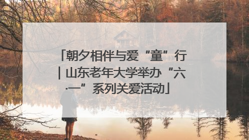 朝夕相伴与爱“童”行｜山东老年大学举办“六·一”系列关爱活动