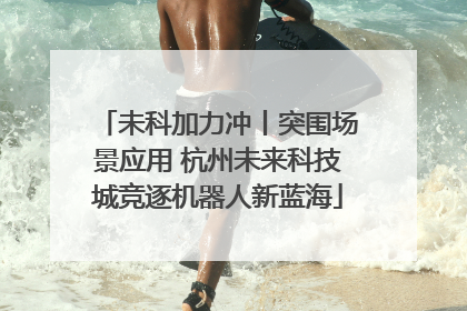 未科加力冲丨突围场景应用 杭州未来科技城竞逐机器人新蓝海