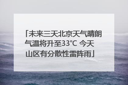 未来三天北京天气晴朗气温将升至33℃ 今天山区有分散性雷阵雨