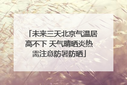 未来三天北京气温居高不下 天气晴晒炎热需注意防暑防晒