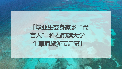 毕业生变身家乡“代言人” 科右前旗大学生草原旅游节启幕