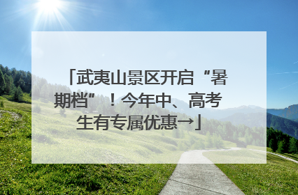 武夷山景区开启“暑期档”！今年中、高考生有专属优惠→