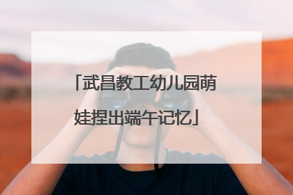 武昌教工幼儿园萌娃捏出端午记忆