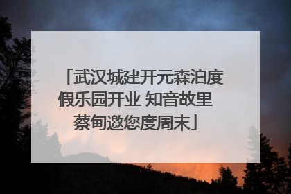 武汉城建开元森泊度假乐园开业 知音故里蔡甸邀您度周末