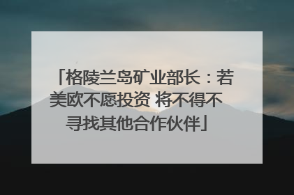 格陵兰岛矿业部长：若美欧不愿投资 将不得不寻找其他合作伙伴