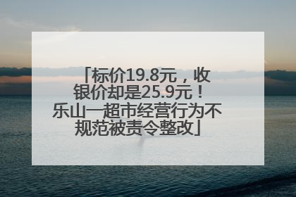 标价19.8元，收银价却是25.9元！乐山一超市经营行为不规范被责令整改