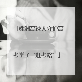 株洲高速人守护高考学子“赶考路”