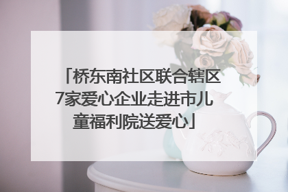 桥东南社区联合辖区7家爱心企业走进市儿童福利院送爱心