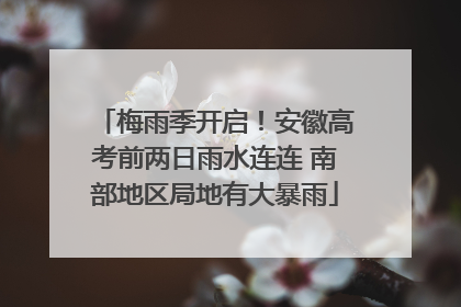 梅雨季开启！安徽高考前两日雨水连连 南部地区局地有大暴雨