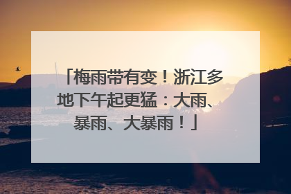 梅雨带有变！浙江多地下午起更猛：大雨、暴雨、大暴雨！