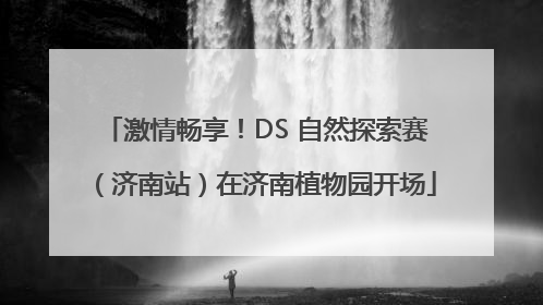 激情畅享！DS 自然探索赛（济南站）在济南植物园开场