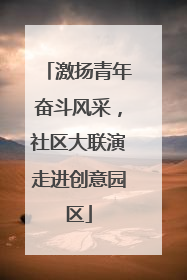 激扬青年奋斗风采，社区大联演走进创意园区