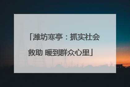 潍坊寒亭：抓实社会救助 暖到群众心里