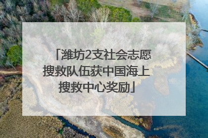 潍坊2支社会志愿搜救队伍获中国海上搜救中心奖励