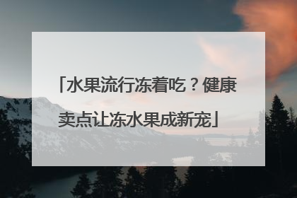 水果流行冻着吃？健康卖点让冻水果成新宠