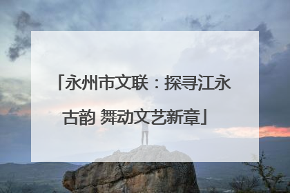永州市文联：探寻江永古韵 舞动文艺新章