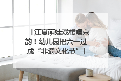 江夏萌娃戏楼唱京韵！幼儿园把六一过成“非遗文化节”