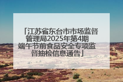 江苏省东台市市场监督管理局2025年第4期端午节前食品安全专项监督抽检信息通告