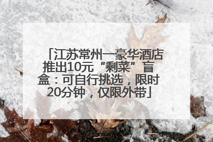 江苏常州一豪华酒店推出10元“剩菜”盲盒：可自行挑选，限时20分钟，仅限外带