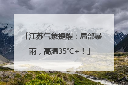 江苏气象提醒：局部暴雨，高温35℃+！