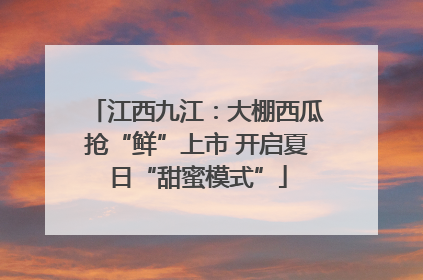 江西九江：大棚西瓜抢“鲜”上市 开启夏日“甜蜜模式”