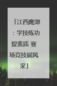江西鹰潭：学技练功提素质 赛场竞技展风采