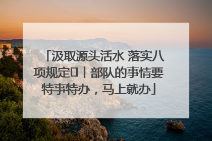 汲取源头活水 落实八项规定⑪丨部队的事情要特事特办，马上就办