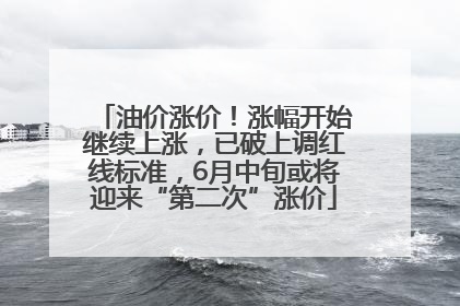 油价涨价！涨幅开始继续上涨，已破上调红线标准，6月中旬或将迎来“第二次”涨价