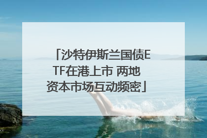 沙特伊斯兰国债ETF在港上市 两地资本市场互动频密