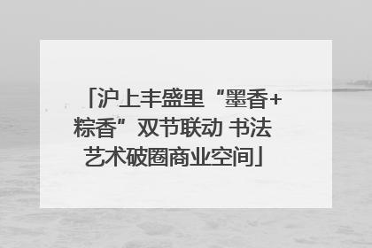 沪上丰盛里“墨香+粽香”双节联动 书法艺术破圈商业空间